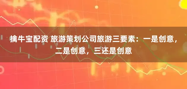 擒牛宝配资 旅游策划公司旅游三要素：一是创意，二是创意，三还是创意
