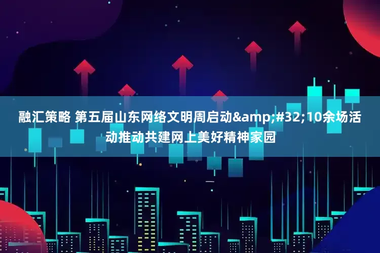 融汇策略 第五届山东网络文明周启动 10余场活动推动共建网上美好精神家园
