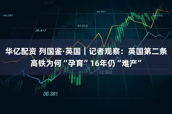 华亿配资 列国鉴·英国｜记者观察：英国第二条高铁为何“孕育”16年仍“难产”