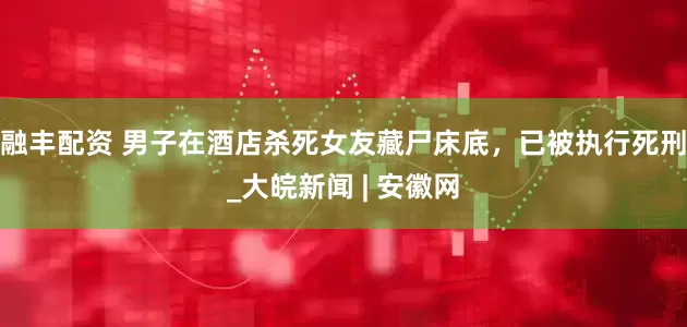 融丰配资 男子在酒店杀死女友藏尸床底，已被执行死刑_大皖新闻 | 安徽网