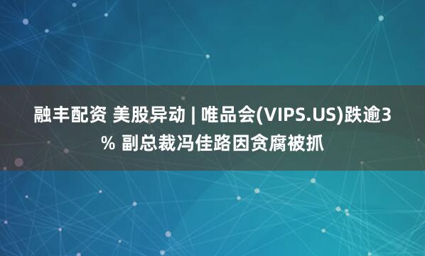 融丰配资 美股异动 | 唯品会(VIPS.US)跌逾3% 副总裁冯佳路因贪腐被抓