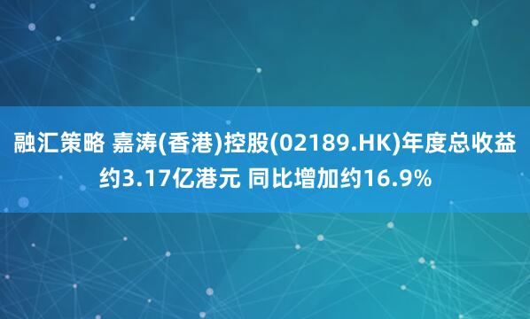 融汇策略 嘉涛(香港)控股(02189.HK)年度总收益约3.17亿港元 同比增加约16.9%