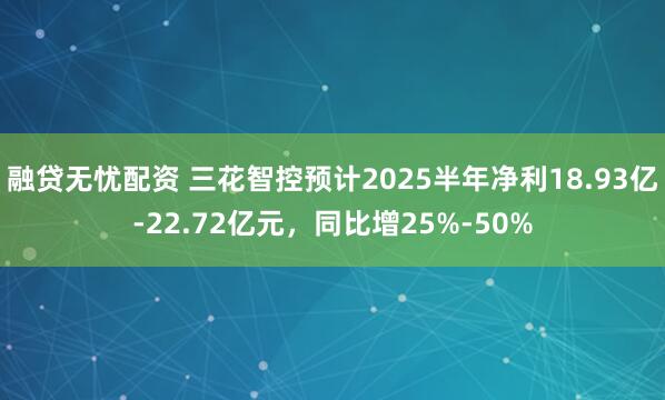 融贷无忧配资 三花智控预计2025半年净利18.93亿-22.72亿元，同比增25%-50%