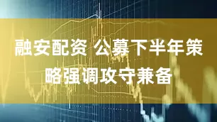 融安配资 公募下半年策略强调攻守兼备