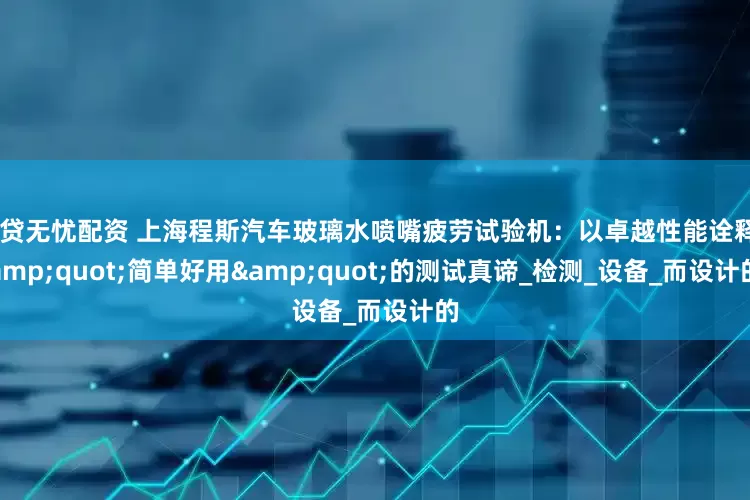 融贷无忧配资 上海程斯汽车玻璃水喷嘴疲劳试验机：以卓越性能诠释"简单好用"的测试真谛_检测_设备_而设计的