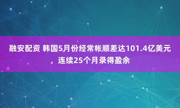 融安配资 韩国5月份经常帐顺差达101.4亿美元，连续25个月录得盈余