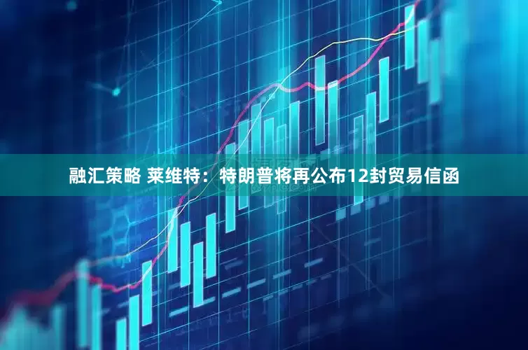 融汇策略 莱维特：特朗普将再公布12封贸易信函