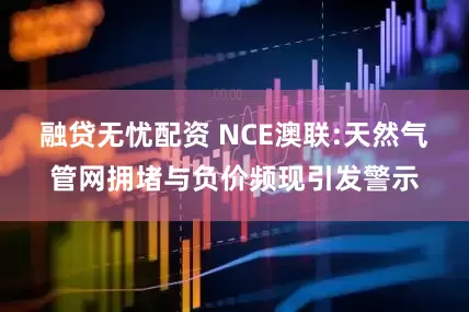 融贷无忧配资 NCE澳联:天然气管网拥堵与负价频现引发警示