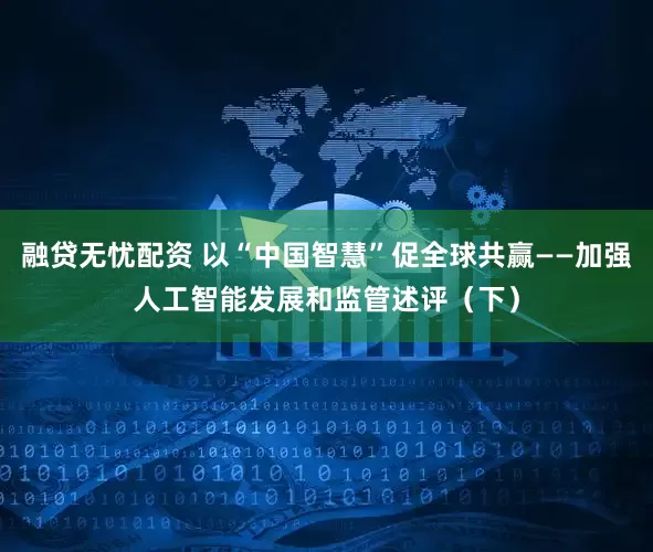 融贷无忧配资 以“中国智慧”促全球共赢——加强人工智能发展和监管述评（下）
