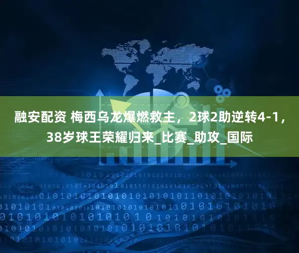 融安配资 梅西乌龙爆燃救主，2球2助逆转4-1，38岁球王荣耀归来_比赛_助攻_国际