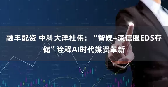 融丰配资 中科大洋杜伟：“智媒+深信服EDS存储”诠释AI时代媒资革新