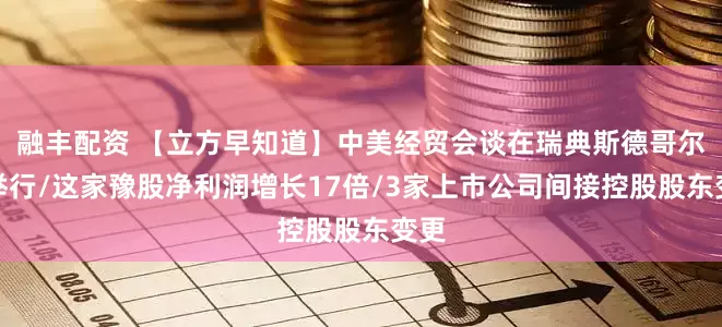 融丰配资 【立方早知道】中美经贸会谈在瑞典斯德哥尔摩举行/这家豫股净利润增长17倍/3家上市公司间接控股股东变更