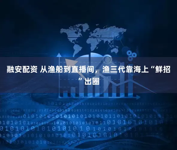 融安配资 从渔船到直播间，渔三代靠海上“鲜招”出圈