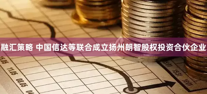 融汇策略 中国信达等联合成立扬州朗智股权投资合伙企业