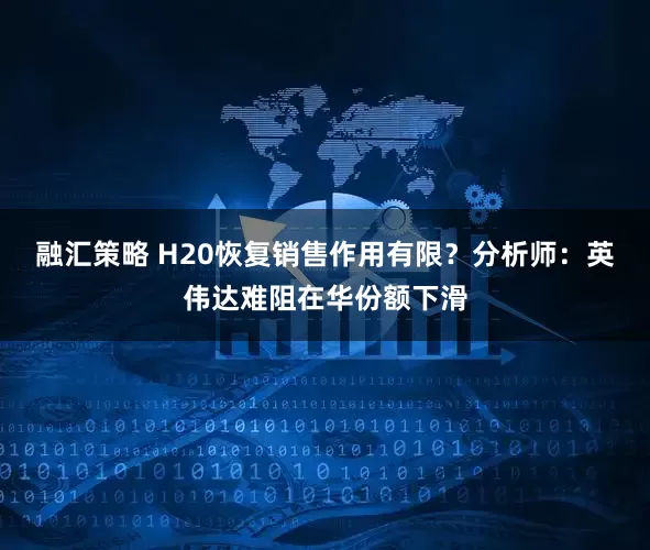 融汇策略 H20恢复销售作用有限？分析师：英伟达难阻在华份额下滑