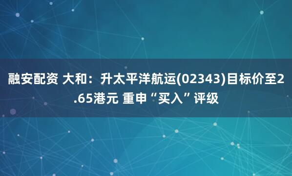 融安配资 大和：升太平洋航运(02343)目标价至2.65港元 重申“买入”评级