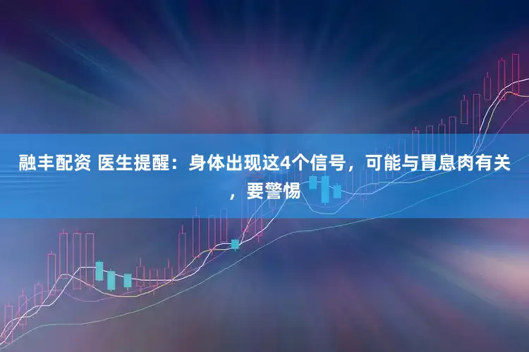 融丰配资 医生提醒：身体出现这4个信号，可能与胃息肉有关，要警惕