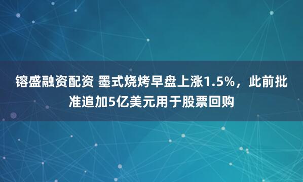 镕盛融资配资 墨式烧烤早盘上涨1.5%，此前批准追加5亿美元用于股票回购