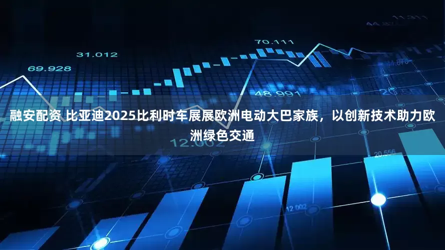 融安配资 比亚迪2025比利时车展展欧洲电动大巴家族，以创新技术助力欧洲绿色交通