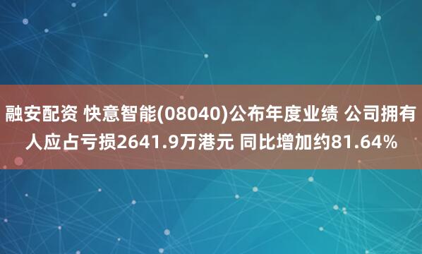 融安配资 快意智能(08040)公布年度业绩 公司拥有人应占亏损2641.9万港元 同比增加约81.64%