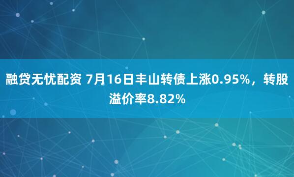 融贷无忧配资 7月16日丰山转债上涨0.95%，转股溢价率8.82%
