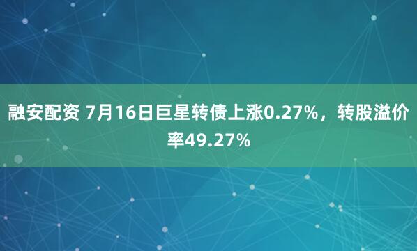 融安配资 7月16日巨星转债上涨0.27%，转股溢价率49.27%