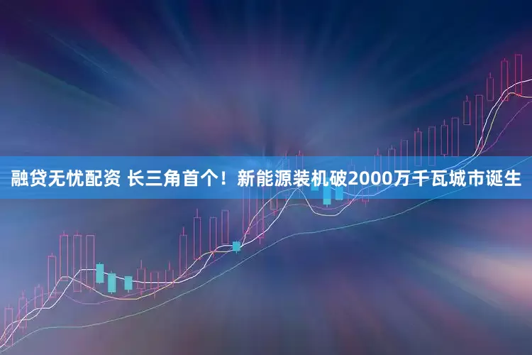 融贷无忧配资 长三角首个！新能源装机破2000万千瓦城市诞生
