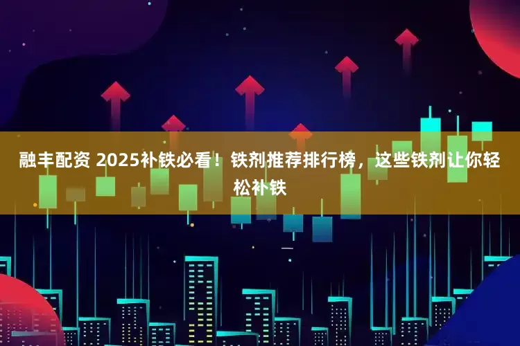 融丰配资 2025补铁必看！铁剂推荐排行榜，这些铁剂让你轻松补铁
