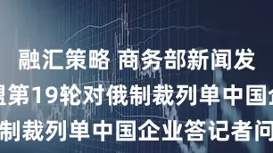 融汇策略 商务部新闻发言人就欧盟第19轮对俄制裁列单中国企业答记者问