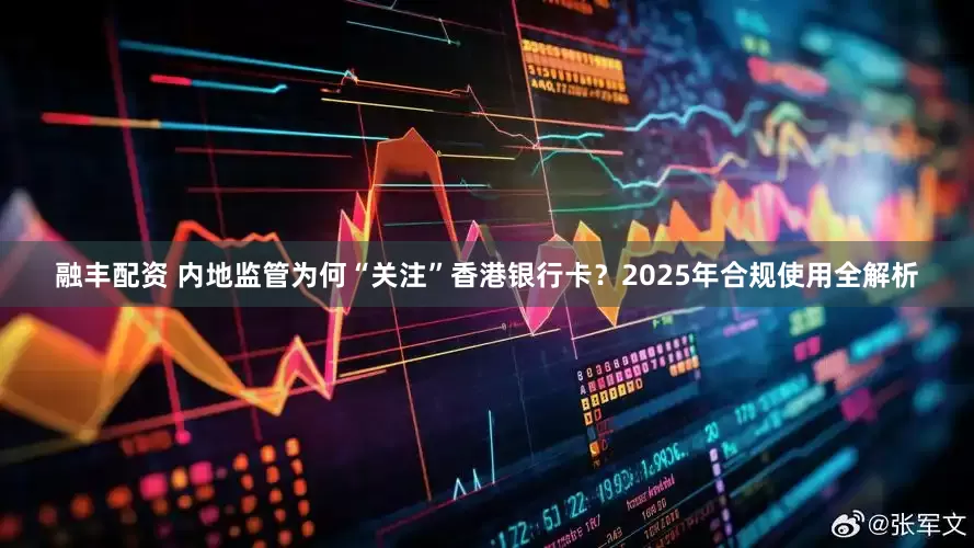 融丰配资 内地监管为何“关注”香港银行卡？2025年合规使用全解析
