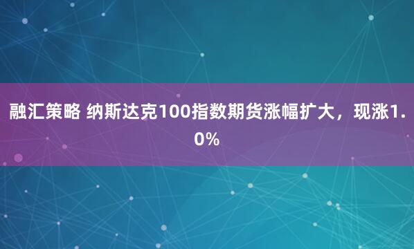 融汇策略 纳斯达克100指数期货涨幅扩大，现涨1.0%