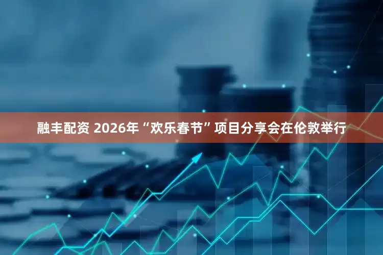 融丰配资 2026年“欢乐春节”项目分享会在伦敦举行