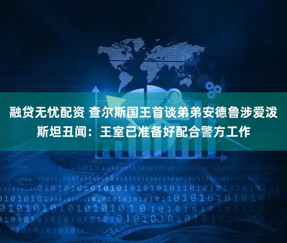 融贷无忧配资 查尔斯国王首谈弟弟安德鲁涉爱泼斯坦丑闻：王室已准备好配合警方工作