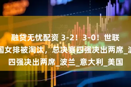 融贷无忧配资 3-2！3-0！世联赛疯狂一夜：中国女排被淘汰，总决赛四强决出两席_波兰_意大利_美国