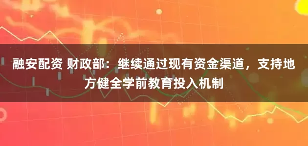 融安配资 财政部：继续通过现有资金渠道，支持地方健全学前教育投入机制