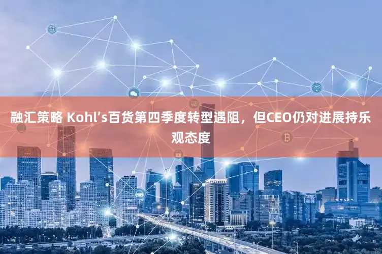 融汇策略 Kohl’s百货第四季度转型遇阻，但CEO仍对进展持乐观态度