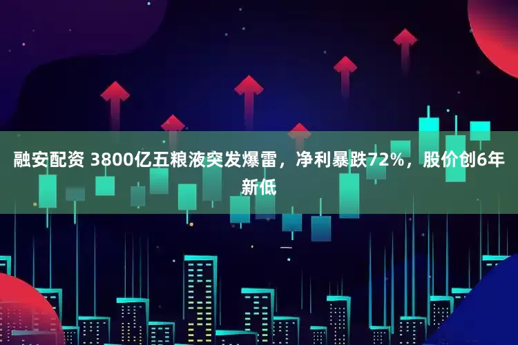 融安配资 3800亿五粮液突发爆雷，净利暴跌72%，股价创6年新低