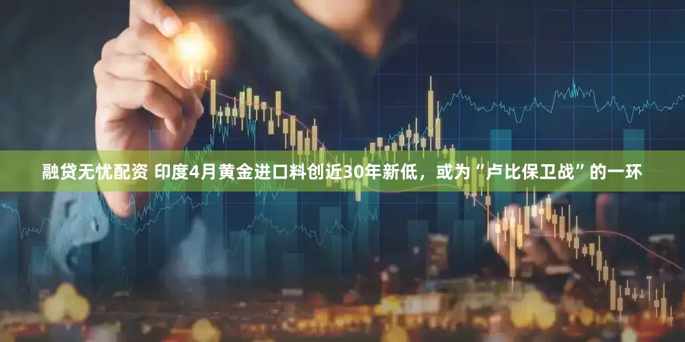 融贷无忧配资 印度4月黄金进口料创近30年新低，或为“卢比保卫战”的一环