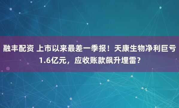 融丰配资 上市以来最差一季报！天康生物净利巨亏1.6亿元，应收账款飙升埋雷？