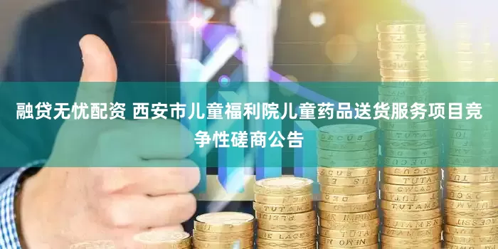 融贷无忧配资 西安市儿童福利院儿童药品送货服务项目竞争性磋商公告