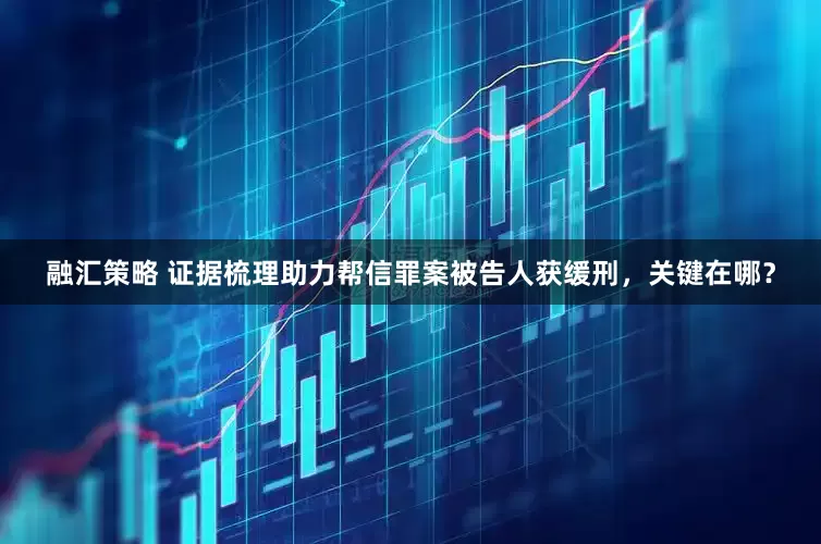 融汇策略 证据梳理助力帮信罪案被告人获缓刑，关键在哪？