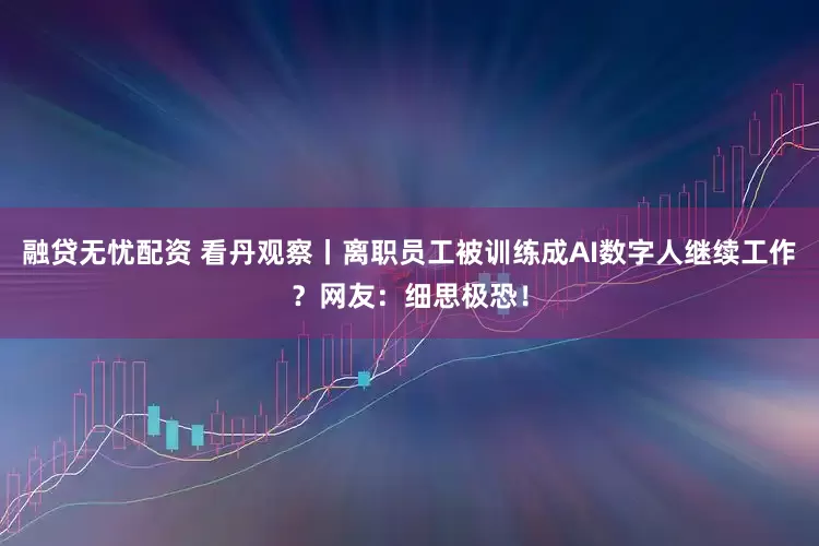 融贷无忧配资 看丹观察丨离职员工被训练成AI数字人继续工作?网友:细思极恐!