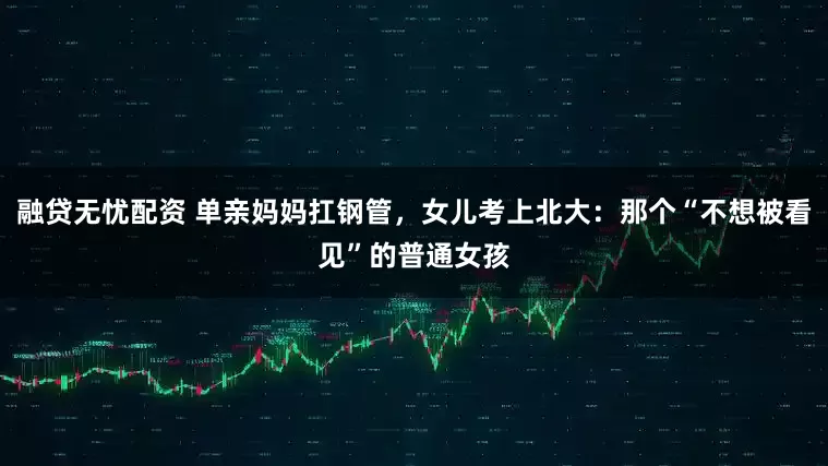 融贷无忧配资 单亲妈妈扛钢管，女儿考上北大：那个“不想被看见”的普通女孩