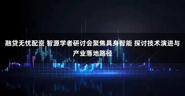 融贷无忧配资 智源学者研讨会聚焦具身智能 探讨技术演进与产业落地路径
