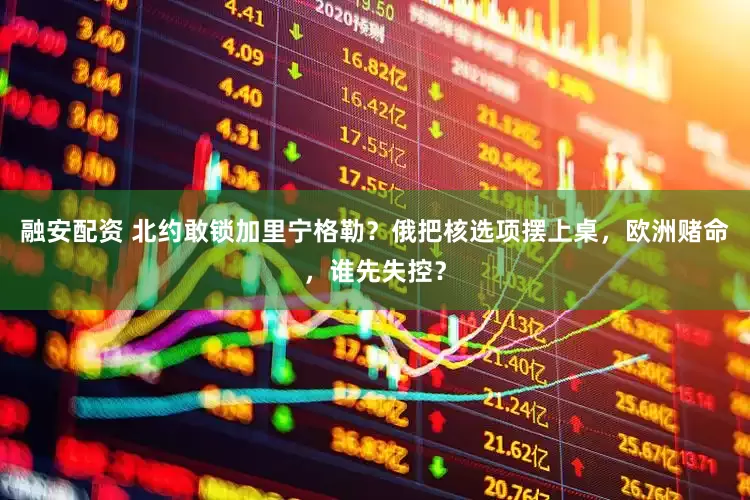 融安配资 北约敢锁加里宁格勒？俄把核选项摆上桌，欧洲赌命，谁先失控？