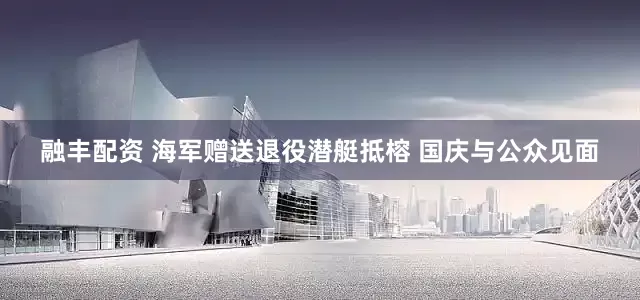 融丰配资 海军赠送退役潜艇抵榕 国庆与公众见面