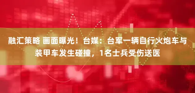 融汇策略 画面曝光!台媒:台军一辆自行火炮车与装甲车发生碰撞,1名士兵受伤送医
